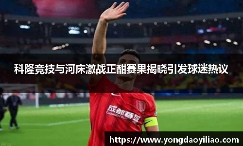 科隆竞技与河床激战正酣赛果揭晓引发球迷热议