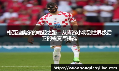 格瓦迪奥尔的崛起之路：从青涩小将到世界级后卫的蜕变与挑战