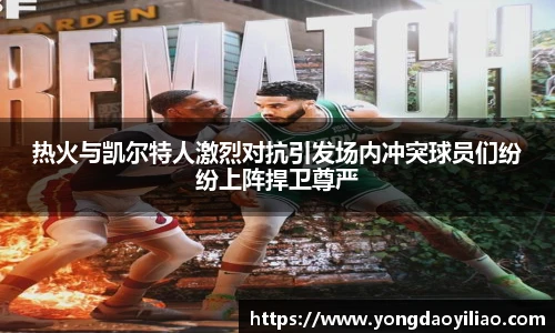 热火与凯尔特人激烈对抗引发场内冲突球员们纷纷上阵捍卫尊严