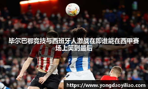 毕尔巴鄂竞技与西班牙人激战在即谁能在西甲赛场上笑到最后