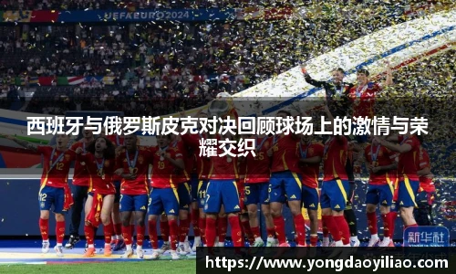 西班牙与俄罗斯皮克对决回顾球场上的激情与荣耀交织