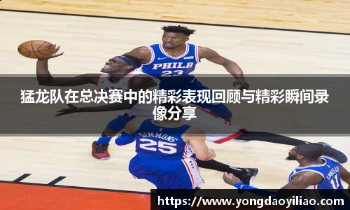 猛龙队在总决赛中的精彩表现回顾与精彩瞬间录像分享