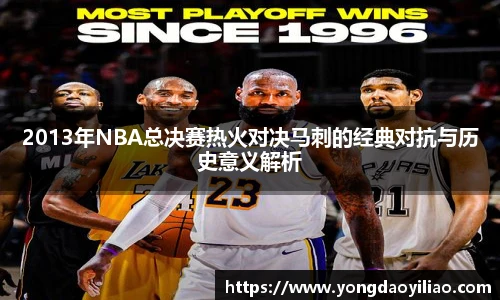 2013年NBA总决赛热火对决马刺的经典对抗与历史意义解析